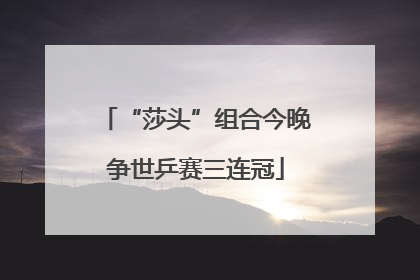 “莎头”组合今晚争世乒赛三连冠