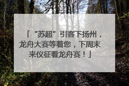 “苏超”引客下扬州，龙舟大赛等着您，下周末来仪征看龙舟赛！