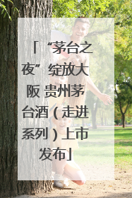 “茅台之夜”绽放大阪 贵州茅台酒（走进系列）上市发布
