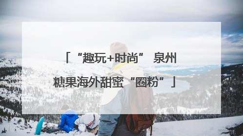 “趣玩+时尚” 泉州糖果海外甜蜜“圈粉”