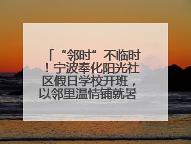 “邻时”不临时！宁波奉化阳光社区假日学校开班，以邻里温情铺就暑期成长路