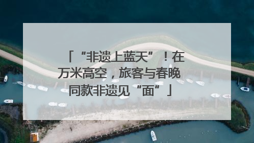 “非遗上蓝天”！在万米高空，旅客与春晚同款非遗见“面”