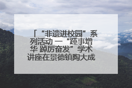 “非遗进校园”系列活动 一“踵事增华 踔厉奋发”学术讲座在景德镇陶大成功举办（图）