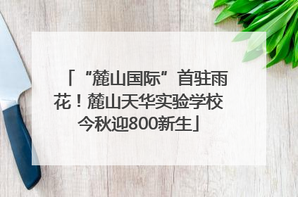 “麓山国际”首驻雨花！麓山天华实验学校今秋迎800新生