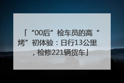 “00后”检车员的高“烤”初体验：日行13公里，检修221辆货车
