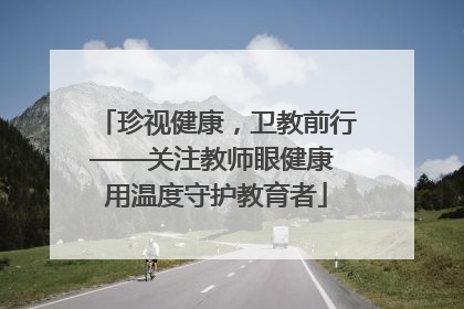 珍视健康，卫教前行——关注教师眼健康 用温度守护教育者
