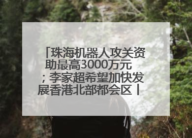 珠海机器人攻关资助最高3000万元；李家超希望加快发展香港北部都会区丨大湾区财经早参