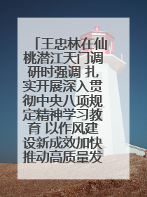 王忠林在仙桃潜江天门调研时强调 扎实开展深入贯彻中央八项规定精神学习教育 以作风建设新成效加快推动高质量发展