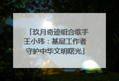 玖月奇迹组合歌手王小玮：基层工作者守护中华文明曙光