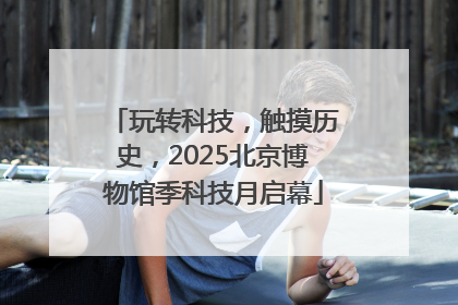 玩转科技，触摸历史，2025北京博物馆季科技月启幕