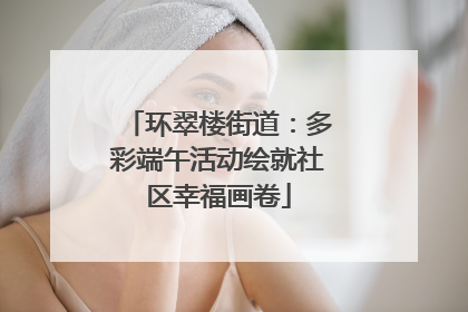 环翠楼街道：多彩端午活动绘就社区幸福画卷