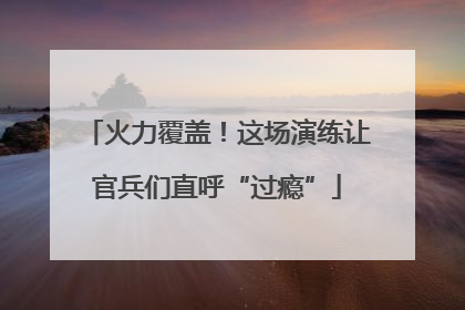 火力覆盖！这场演练让官兵们直呼“过瘾”