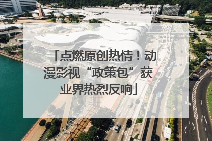 点燃原创热情！动漫影视“政策包”获业界热烈反响