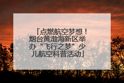 点燃航空梦想！烟台黄渤海新区举办“飞行之梦”少儿航空科普活动