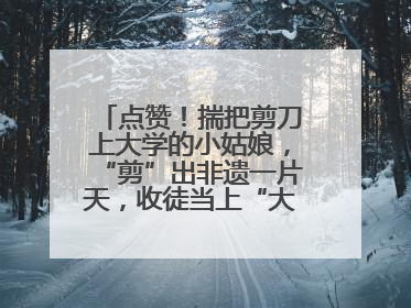 点赞！揣把剪刀上大学的小姑娘，“剪”出非遗一片天，收徒当上“大师傅”