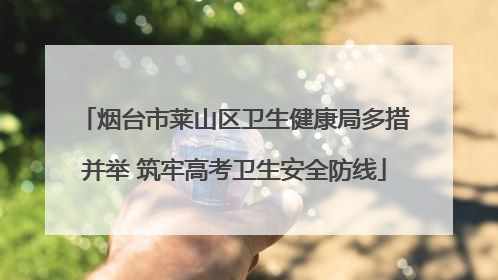 烟台市莱山区卫生健康局多措并举 筑牢高考卫生安全防线