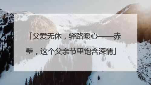 父爱无休，驿路暖心——赤壁，这个父亲节里饱含深情