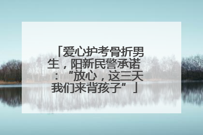 爱心护考骨折男生，阳新民警承诺：“放心，这三天我们来背孩子”