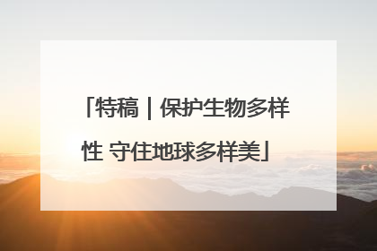 特稿｜保护生物多样性 守住地球多样美