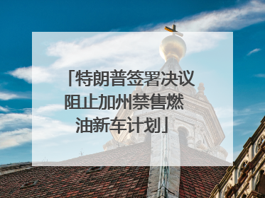 特朗普签署决议 阻止加州禁售燃油新车计划