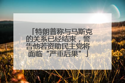 特朗普称与马斯克的关系已经结束，警告他若资助民主党将面临“严重后果”