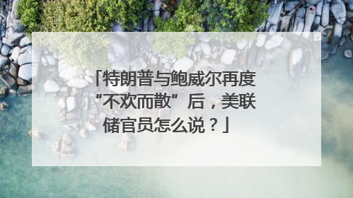 特朗普与鲍威尔再度“不欢而散”后，美联储官员怎么说？