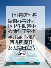 牡丹区牡丹街道办事处社区卫生服务中心前往丁堂小学开展“四送四进四提升”及无烟日宣传活动