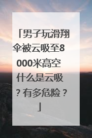 男子玩滑翔伞被云吸至8000米高空 什么是云吸？有多危险？