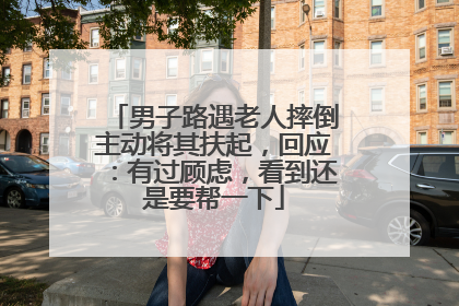 男子路遇老人摔倒主动将其扶起，回应：有过顾虑，看到还是要帮一下