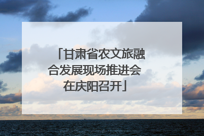 甘肃省农文旅融合发展现场推进会在庆阳召开