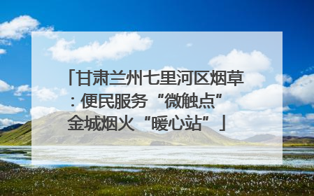 甘肃兰州七里河区烟草：便民服务“微触点” 金城烟火“暖心站”