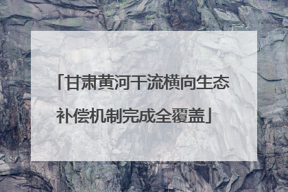 甘肃黄河干流横向生态补偿机制完成全覆盖