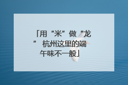 用“米”做“龙” 杭州这里的端午味不一般