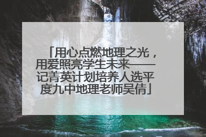 用心点燃地理之光,用爱照亮学生未来——记菁英计划培养人选平度九中地理老师吴倩