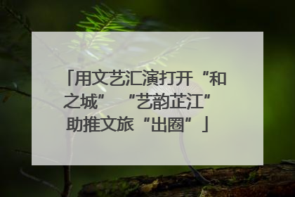 用文艺汇演打开“和之城” “艺韵芷江”助推文旅“出圈”