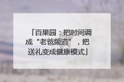 百果园：把时间调成“老爸频道”，把送礼变成健康模式