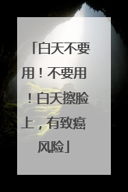 白天不要用！不要用！白天擦脸上，有致癌风险