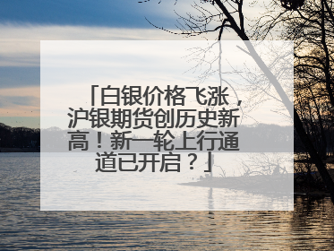 白银价格飞涨,沪银期货创历史新高!新一轮上行通道已开启?