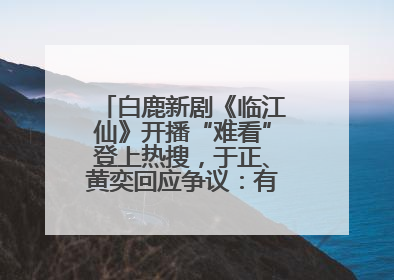 白鹿新剧《临江仙》开播“难看”登上热搜，于正、黄奕回应争议：有人眼红，习惯了