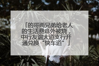 的哥两兄弟给老人的生活费意外被烧，中行友谊大道支行开通兑换“快车道”