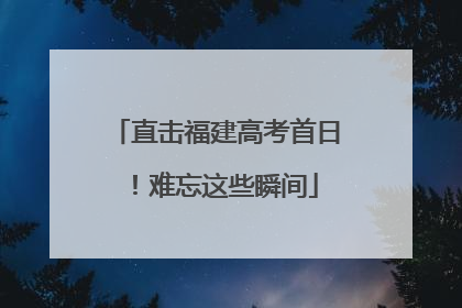 直击福建高考首日！难忘这些瞬间
