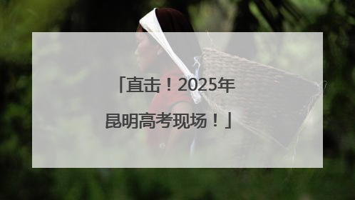 直击！2025年昆明高考现场！
