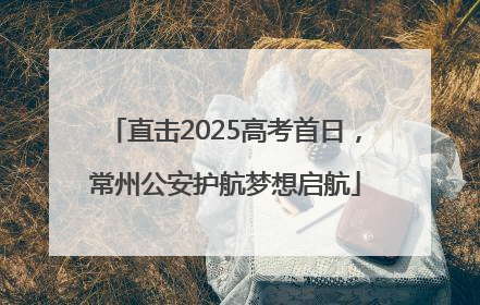 直击2025高考首日，常州公安护航梦想启航