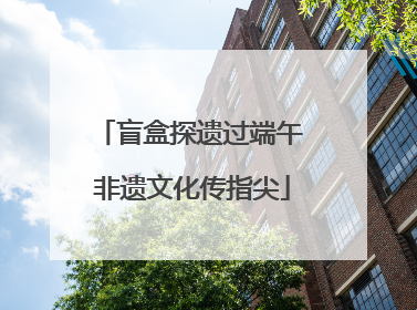 盲盒探遗过端午 非遗文化传指尖