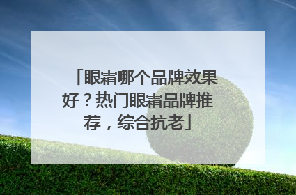 眼霜哪个品牌效果好？热门眼霜品牌推荐，综合抗老