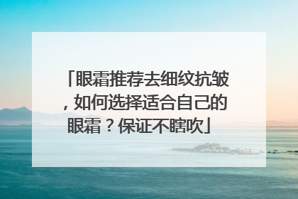 眼霜推荐去细纹抗皱，如何选择适合自己的眼霜？保证不瞎吹