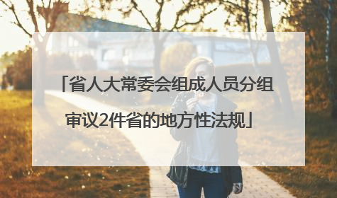省人大常委会组成人员分组审议2件省的地方性法规