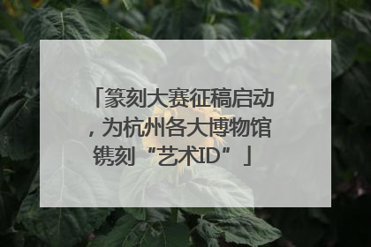篆刻大赛征稿启动，为杭州各大博物馆镌刻“艺术ID”