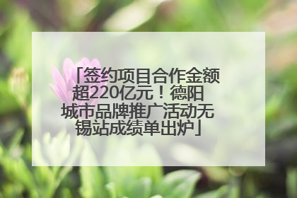 签约项目合作金额超220亿元！德阳城市品牌推广活动无锡站成绩单出炉