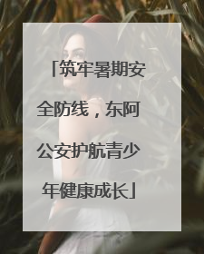 筑牢暑期安全防线，东阿公安护航青少年健康成长
